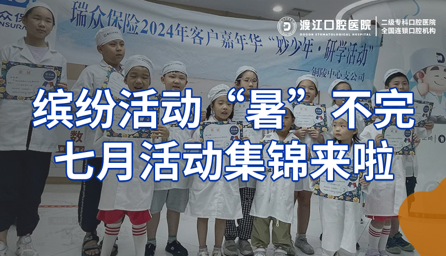【渡江口腔】缤纷活动“暑”不完，七月活动集锦来啦——